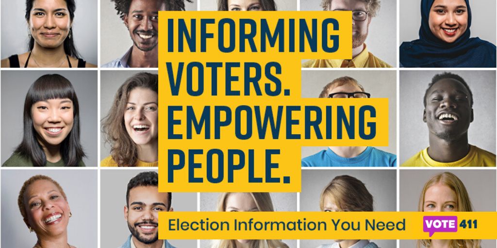 "INFORMING VOTERS. EMPOWERING PEOPLE. Election Information You Need: Vote411.org